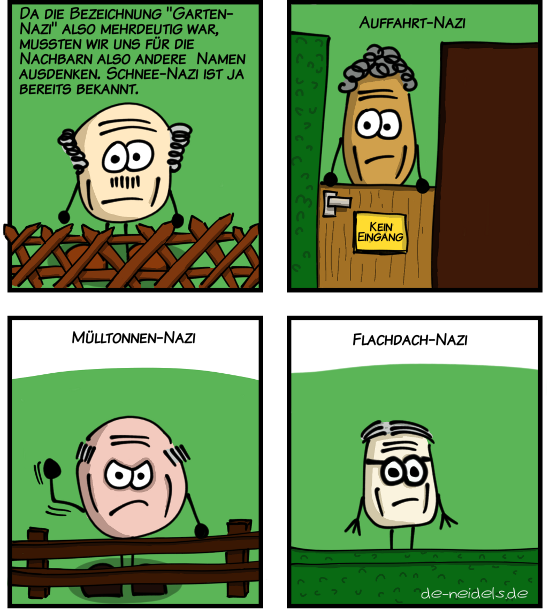 Da die Bezeichnung "Garten-Nazi" also mehrdeutig war, mussten wir uns für die anderen Nachbarn also andere Namen ausdenken. Schnee-Nazi ist ja bereits bekannt.
Auffahrt-Nazi
Mülltonnen-Nazi
Flachdach-Nazi
