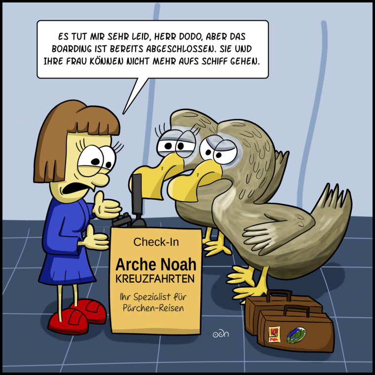 Es tut mir sehr leid, Herr Dodo, aber das Boarding ist bereits abgeschlossen. Sie und Ihre Frau können nicht mehr aufs Schiff gehen.
Check-In
Arche Noah
Kreuzfahrten
Ihr Spezialist für Pärchen-Reisen