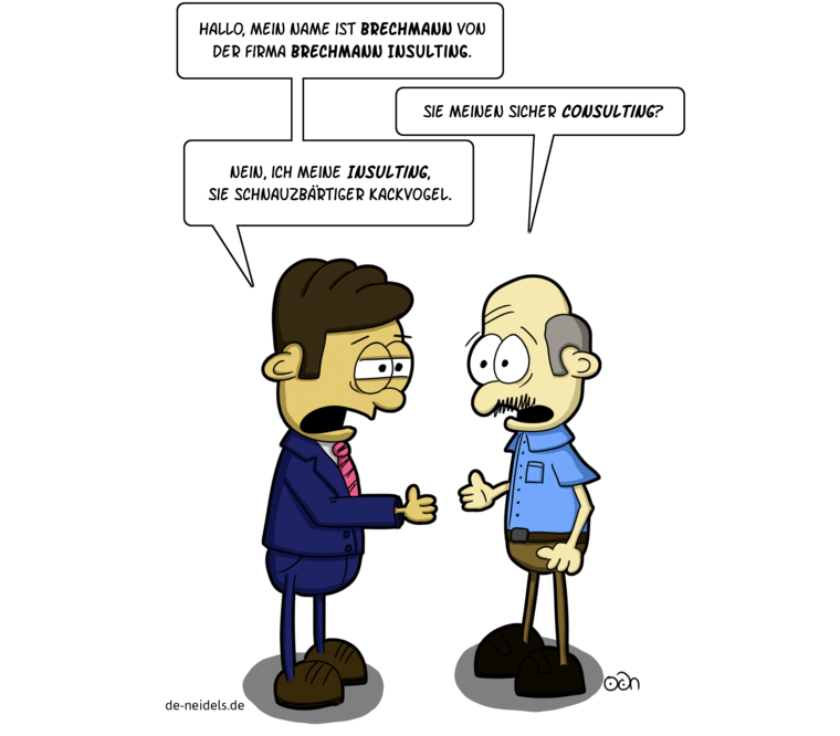 Hallo, mein Name ist Brechmann von der Firma Brechmann Insulting.
Sie meinen sicher Consulting?
Nein, ich meine Insulting, sie schnauzbärtiger Kackvogel.