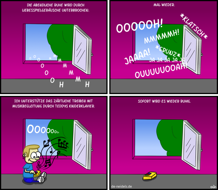 Die abendliche Ruhe wird durch Liebesspielgeräusche unterbrochen.
Ooooooh.
Mmmmmh.
Mal wieder.
Oooooh! *Klatsch* Mmmmmh! *grunz* Jaaaaa! Ja ja ja ja! Ouuuuuuooah!
Ich unterstütze das zärtliche Treiben mit Musikbegleitung durch Teddys Kinderklavier.
Ooooo...
Sofort wird es wieder ruhig.